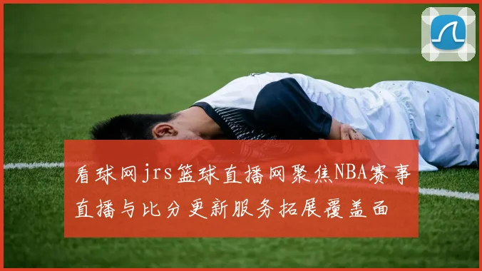 看球网jrs篮球直播网聚焦NBA赛事直播与比分更新服务拓展覆盖面
