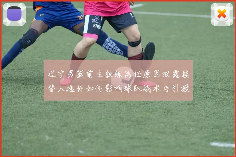 辽宁男篮前主教练离任原因披露接替人选将如何影响球队战术与引援