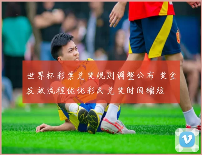 世界杯彩票兑奖规则调整公布 奖金发放流程优化彩民兑奖时间缩短