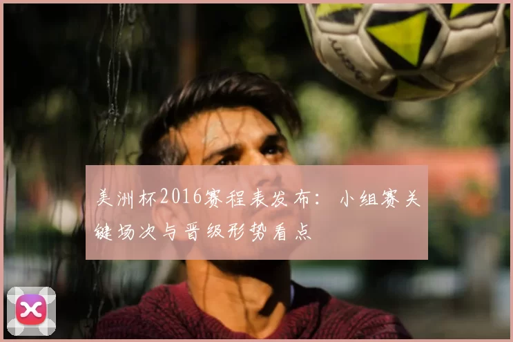 美洲杯2016赛程表发布:小组赛关键场次与晋级形势看点