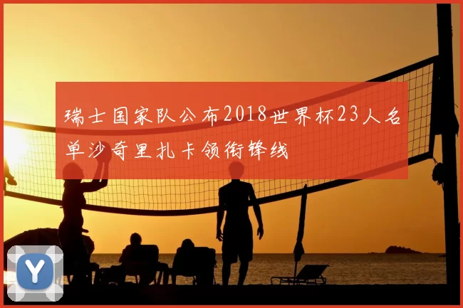 瑞士国家队公布2018世界杯23人名单沙奇里扎卡领衔锋线