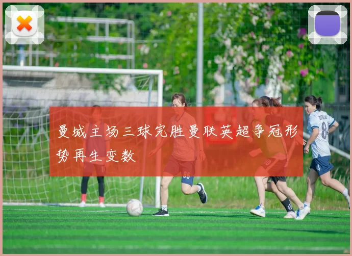 曼城主场三球完胜曼联英超争冠形势再生变数