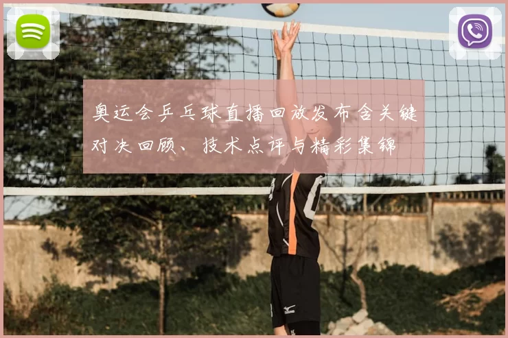 奥运会乒乓球直播回放发布含关键对决回顾、技术点评与精彩集锦