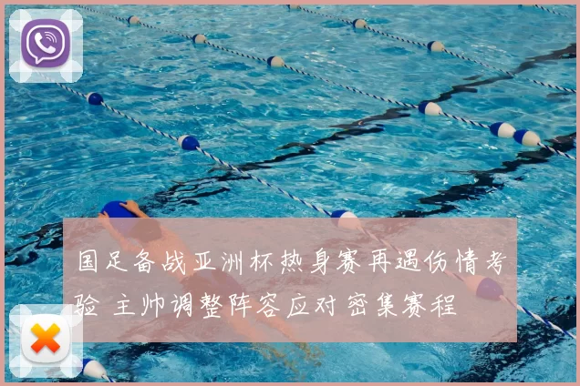 国足备战亚洲杯热身赛再遇伤情考验 主帅调整阵容应对密集赛程