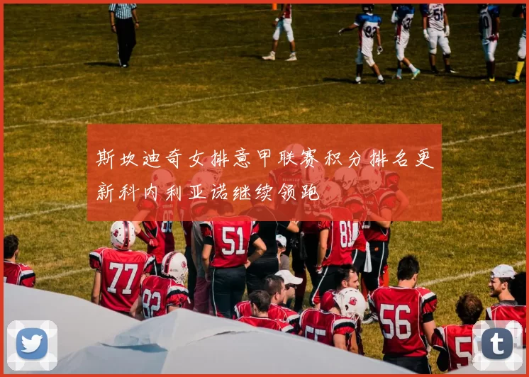 斯坎迪奇女排意甲联赛积分排名更新科内利亚诺继续领跑