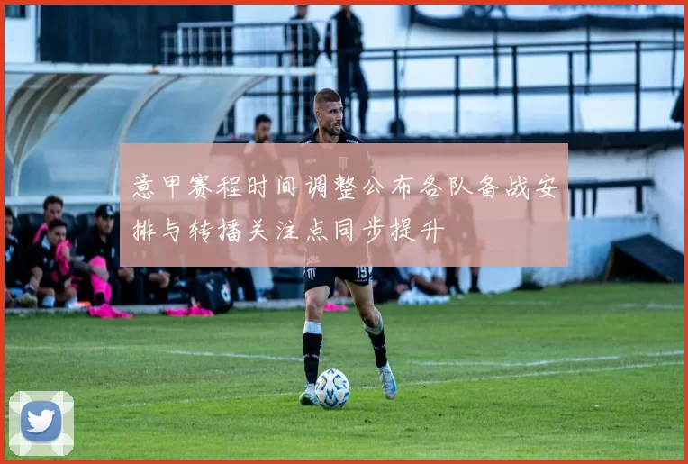 意甲赛程时间调整公布各队备战安排与转播关注点同步提升
