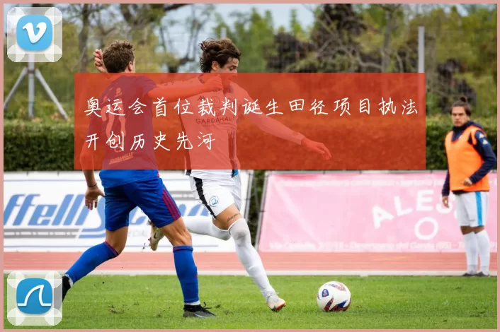 奥运会首位裁判诞生田径项目执法开创历史先河