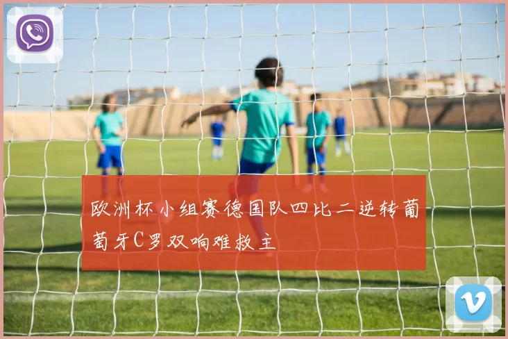 欧洲杯小组赛德国队四比二逆转葡萄牙C罗双响难救主