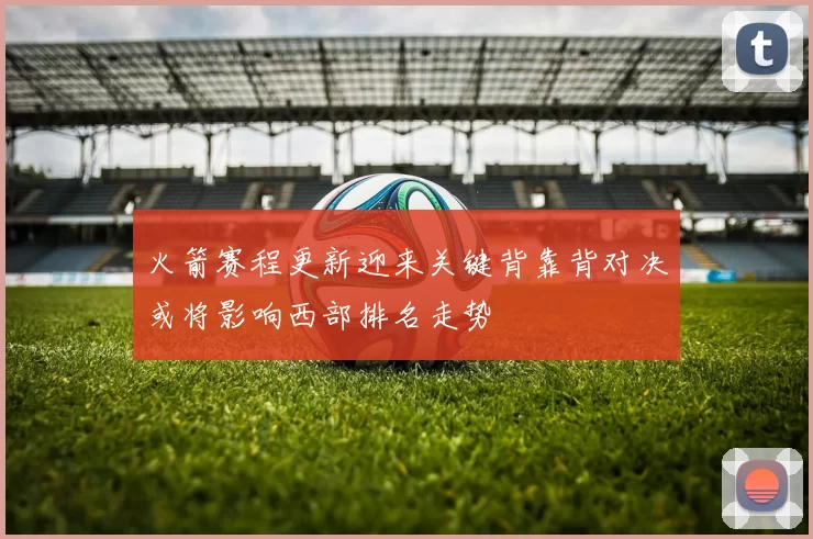 火箭赛程更新迎来关键背靠背对决或将影响西部排名走势