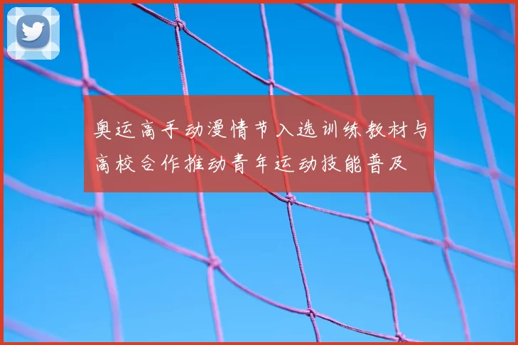 奥运高手动漫情节入选训练教材与高校合作推动青年运动技能普及