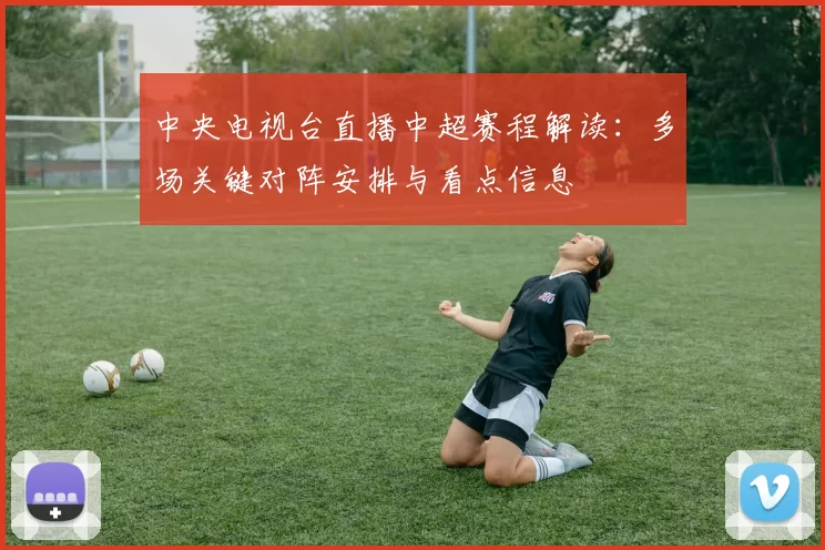 中央电视台直播中超赛程解读:多场关键对阵安排与看点信息