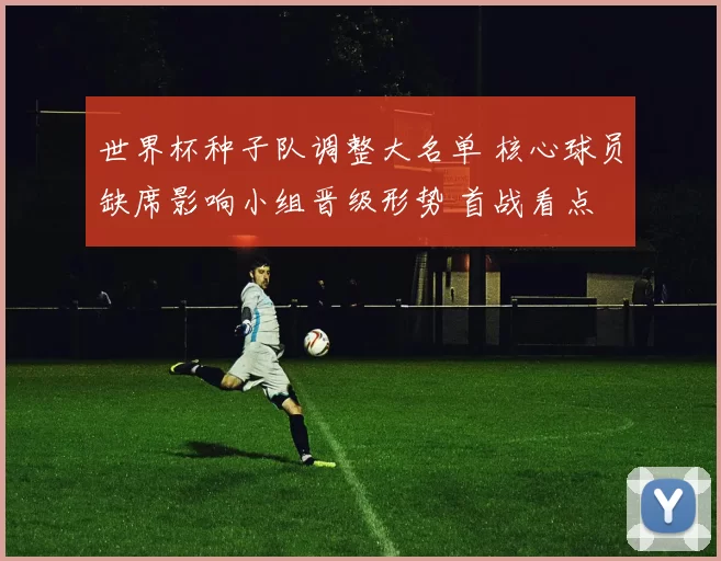 世界杯种子队调整大名单 核心球员缺席影响小组晋级形势 首战看点