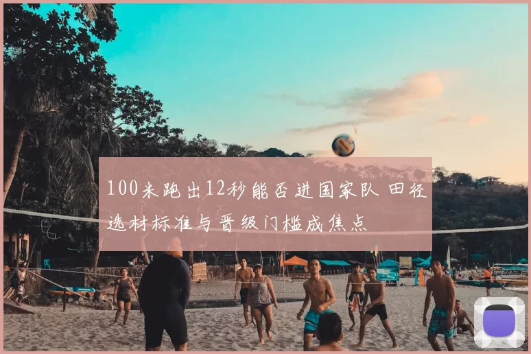 100米跑出12秒能否进国家队 田径选材标准与晋级门槛成焦点