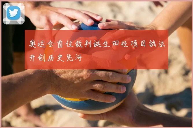 奥运会首位裁判诞生田径项目执法开创历史先河