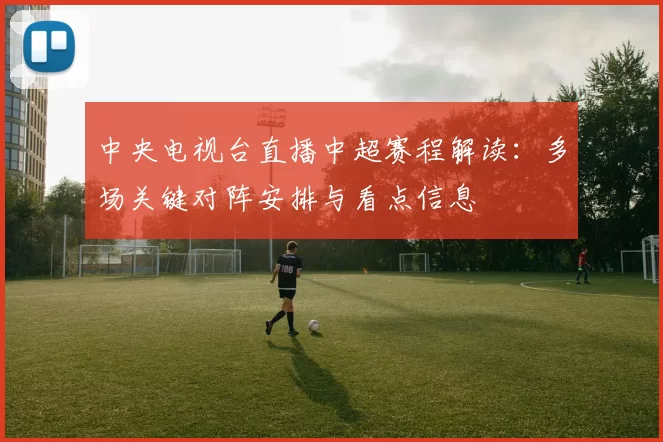 中央电视台直播中超赛程解读:多场关键对阵安排与看点信息