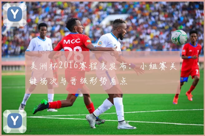 美洲杯2016赛程表发布:小组赛关键场次与晋级形势看点