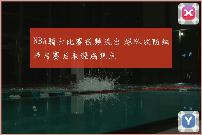 NBA骑士比赛视频流出 球队攻防细节与赛后表现成焦点