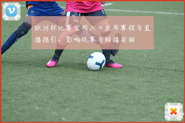 欧洲杯比赛官网入口发布赛程与直播指引，影响观赛与转播安排