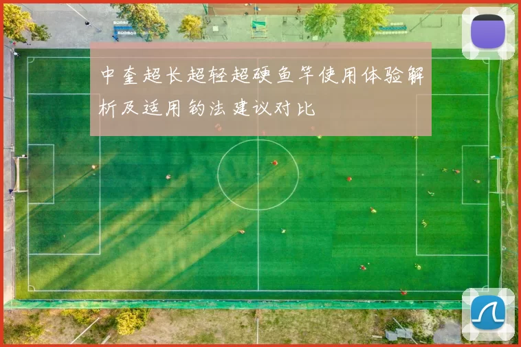 中奎超长超轻超硬鱼竿使用体验解析及适用钓法建议对比