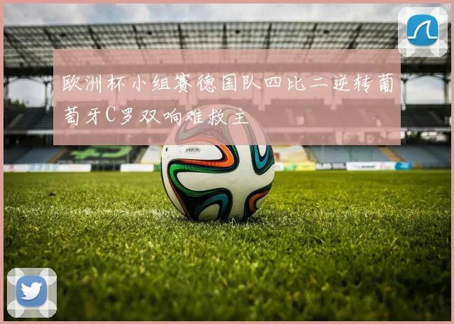 欧洲杯小组赛德国队四比二逆转葡萄牙C罗双响难救主