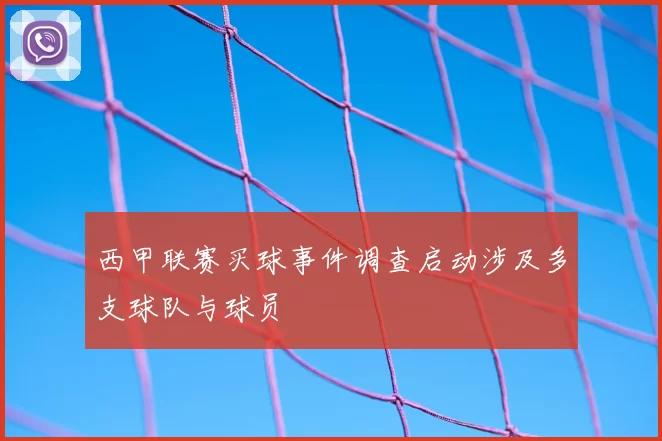 西甲联赛买球事件调查启动涉及多支球队与球员