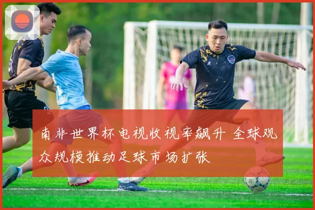 南非世界杯电视收视率飙升 全球观众规模推动足球市场扩张