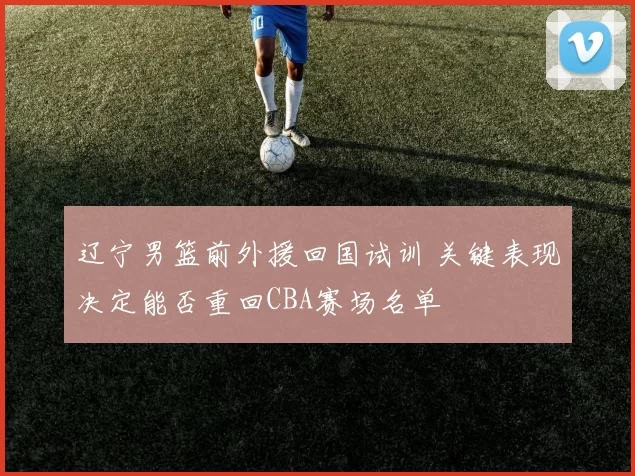 辽宁男篮前外援回国试训 关键表现决定能否重回CBA赛场名单