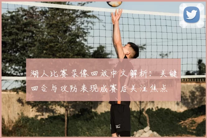 湖人比赛录像回放中文解析：关键回合与攻防表现成赛后关注焦点