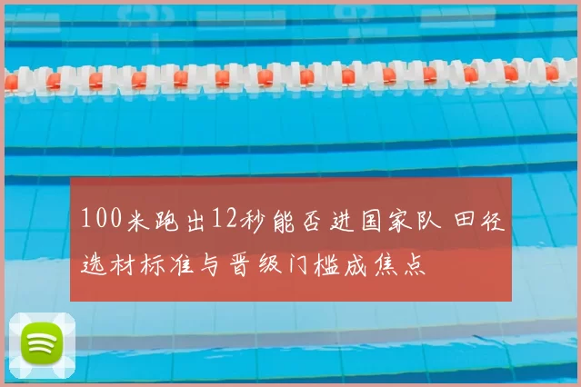 100米跑出12秒能否进国家队 田径选材标准与晋级门槛成焦点