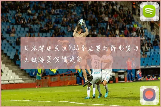 日本球迷关注NBA季后赛对阵形势与关键球员伤情更新