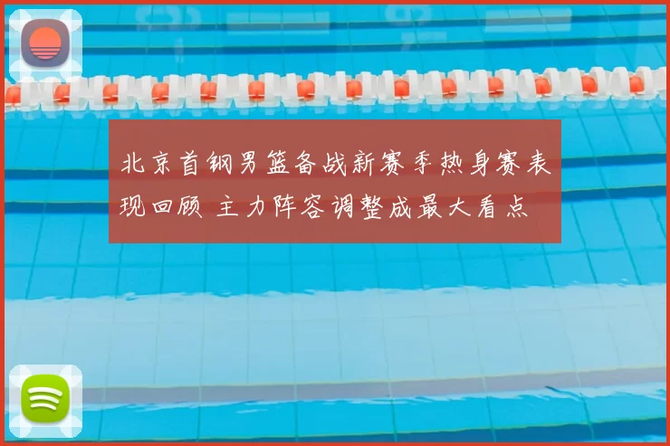 北京首钢男篮备战新赛季热身赛表现回顾 主力阵容调整成最大看点