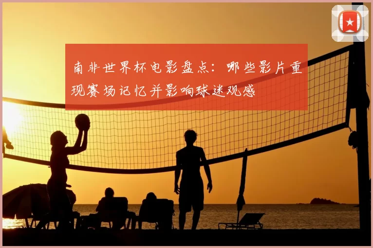 南非世界杯电影盘点:哪些影片重现赛场记忆并影响球迷观感