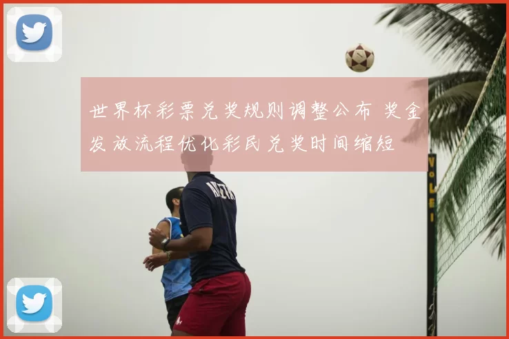 世界杯彩票兑奖规则调整公布 奖金发放流程优化彩民兑奖时间缩短