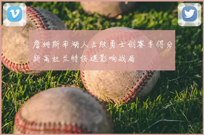 詹姆斯率湖人击败勇士创赛季得分新高杜兰特伤退影响战局