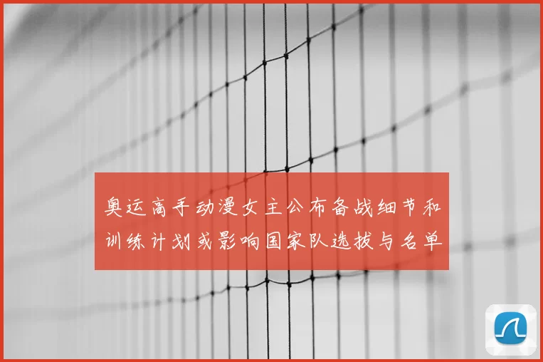 奥运高手动漫女主公布备战细节和训练计划或影响国家队选拔与名单