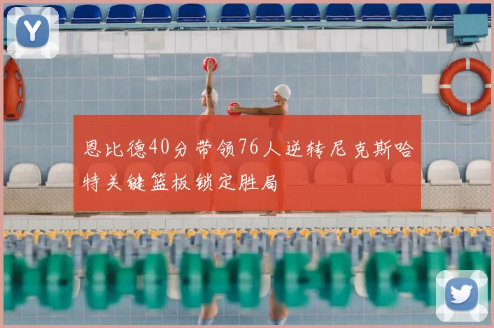 恩比德40分带领76人逆转尼克斯哈特关键篮板锁定胜局