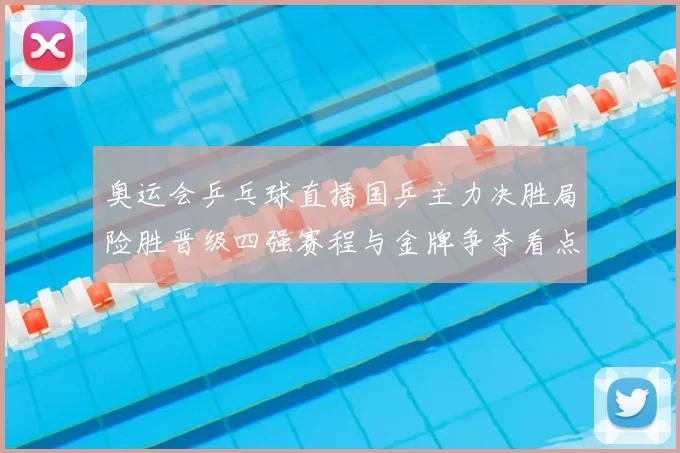 奥运会乒乓球直播国乒主力决胜局险胜晋级四强赛程与金牌争夺看点