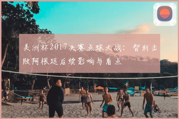 美洲杯2017决赛点球大战:智利击败阿根廷后续影响与看点