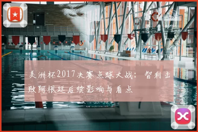 美洲杯2017决赛点球大战:智利击败阿根廷后续影响与看点