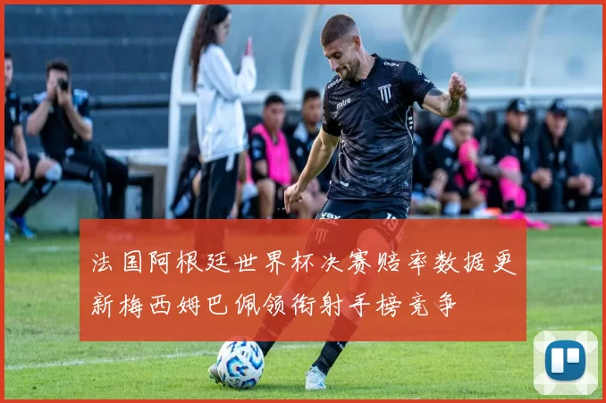 法国阿根廷世界杯决赛赔率数据更新梅西姆巴佩领衔射手榜竞争