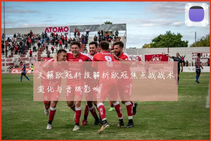 天籁欧冠科技解析欧冠焦点战战术变化与晋级影响