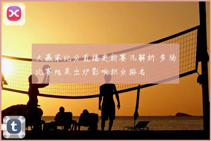 大赢家比分直播更新赛况解析 多场比赛结果出炉影响积分排名