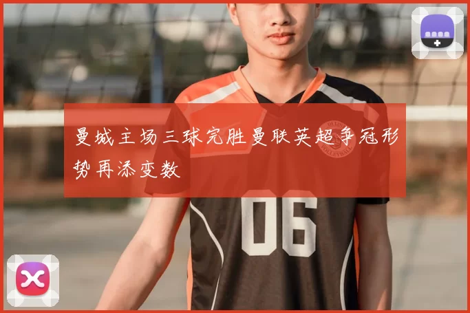 曼城主场三球完胜曼联英超争冠形势再添变数