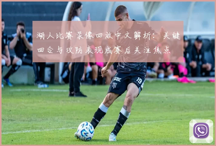 湖人比赛录像回放中文解析：关键回合与攻防表现成赛后关注焦点