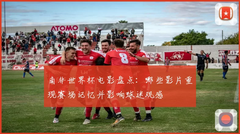 南非世界杯电影盘点:哪些影片重现赛场记忆并影响球迷观感