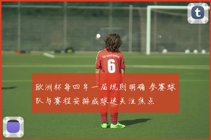 欧洲杯每四年一届规则明确 参赛球队与赛程安排成球迷关注焦点
