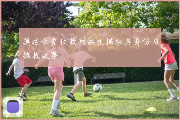 奥运会首位裁判诞生揭秘其身份与执裁故事