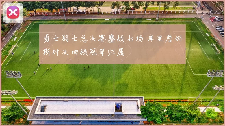 勇士骑士总决赛鏖战七场 库里詹姆斯对决回顾冠军归属