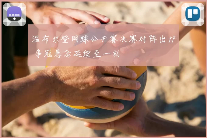 温布尔登网球公开赛决赛对阵出炉 争冠悬念延续至一刻