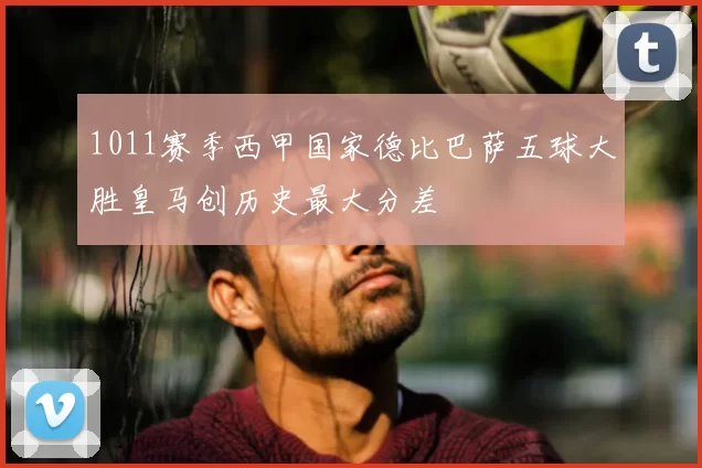 1011赛季西甲国家德比巴萨五球大胜皇马创历史最大分差